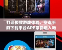 打造極致游戲體驗(yàn)，安卓手游下載平臺(tái)APP帶你進(jìn)入暢玩新時(shí)代！