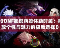 《DNF娜塔莉婭休勒時裝：釋放個性與魅力的極致選擇》