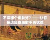 不詳哪個(gè)皮膚好？——讓你在選擇皮膚時(shí)不再猶豫