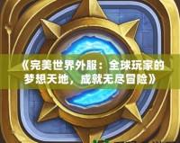 《完美世界外服：全球玩家的夢想天地，成就無盡冒險》