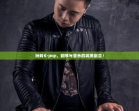 玩轉(zhuǎn)K-pop，鋼琴與音樂的完美融合！