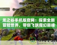 龍之谷手機(jī)版官網(wǎng)：探索全新冒險(xiǎn)世界，帶你飛躍魔幻巔峰