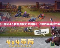 幻想三國志4人物加點技巧大揭秘：讓你的英雄戰(zhàn)力飆升！