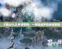 《蜀山OL》手游官網(wǎng)：一場仙俠夢的極致冒險