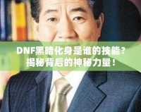 DNF黑暗化身是誰的技能？揭秘背后的神秘力量！