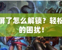 LOL紅框鎖屏了怎么解鎖？輕松解決游戲中的困擾！