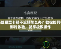 玩英雄聯(lián)盟卡頓不流暢怎么辦？教你如何優(yōu)化游戲體驗，暢享極致操作