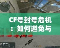 CF號封號危機：如何避免與應對，保障游戲賬號安全