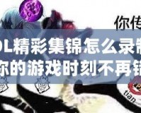 LOL精彩集錦怎么錄制？讓你的游戲時刻不再錯過