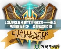 LOL英雄聯(lián)盟視頻直播回放——重溫電競巔峰對決，解鎖精彩瞬間