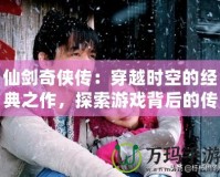 仙劍奇?zhèn)b傳：穿越時空的經(jīng)典之作，探索游戲背后的傳奇