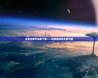 無盡空間手機(jī)版下載——探索星際的無限可能