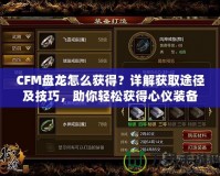 CFM盤龍?jiān)趺传@得？詳解獲取途徑及技巧，助你輕松獲得心儀裝備