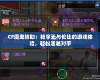 CF魔鬼輔助：暢享無與倫比的游戲體驗(yàn)，輕松超越對(duì)手
