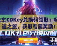 QQ飛車CDKey兌換碼領(lǐng)?。簳惩鏄O速之旅，獲取專屬獎(jiǎng)勵(lì)！