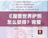 《魔獸世界護照怎么獲得？完整攻略與視頻教程助你快速入手！》