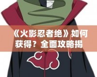 《火影忍者絕》如何獲得？全面攻略揭秘！