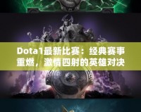 Dota1最新比賽：經(jīng)典賽事重燃，激情四射的英雄對決