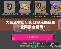 火影忍者周年慶口令兌換在哪？全網(wǎng)最全指南！