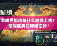王者榮耀世冠皮膚什么時(shí)候上線？揭開榮耀盛典的神秘面紗！