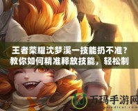 王者榮耀沈夢溪一技能扔不準？教你如何精準釋放技能，輕松制敵！