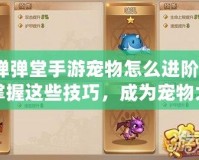 彈彈堂手游寵物怎么進階？掌握這些技巧，成為寵物大師！