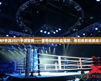 DNF手游2021手游官網(wǎng)——重燃你的熱血冒險(xiǎn)，體驗(yàn)極致暢爽戰(zhàn)斗！