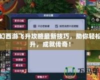 夢(mèng)幻西游飛升攻略最新技巧，助你輕松飛升，成就傳奇！