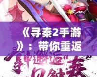 《尋秦2手游》：帶你重返歷史，開啟全新跨時空的冒險之旅