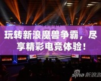 玩轉(zhuǎn)新浪魔獸爭霸，盡享精彩電競體驗(yàn)！