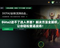 Dota2進不了選人界面？解決方法全解析，讓你輕松重返戰(zhàn)場！
