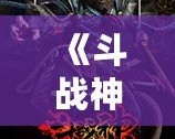 《斗戰(zhàn)神》下架了嗎？深度解讀這個經(jīng)典游戲的現(xiàn)狀與未來