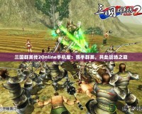 三國群英傳2Online手機版：攜手群英，共赴戰(zhàn)場之巔