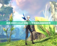 探索《劍靈Online》官網(wǎng)——開(kāi)啟你的全新武俠世界