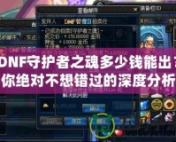 DNF守護者之魂多少錢能出？你絕對不想錯過的深度分析