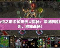 永恒之塔殺星玩法大揭秘：掌握制勝法則，稱霸戰(zhàn)場！
