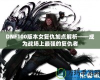 DNF100版本女復(fù)仇加點(diǎn)解析——成為戰(zhàn)場(chǎng)上最強(qiáng)的復(fù)仇者