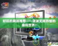 好玩的網(wǎng)游推薦——激發(fā)無限熱情的虛擬世界！