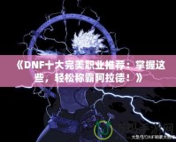 《DNF十大完美職業(yè)推薦：掌握這些，輕松稱霸阿拉德！》