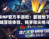 DNF官方手游吧：最強地下城冒險體驗，暢享指尖格斗快感！