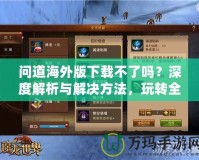 問道海外版下載不了嗎？深度解析與解決方法，玩轉(zhuǎn)全球服務(wù)器！