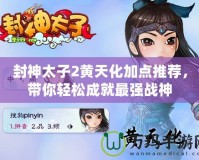 封神太子2黃天化加點(diǎn)推薦，帶你輕松成就最強(qiáng)戰(zhàn)神