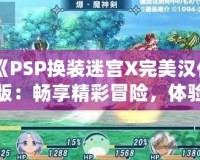 《PSP換裝迷宮X完美漢化版：暢享精彩冒險(xiǎn)，體驗(yàn)極致?lián)Q裝樂(lè)趣》