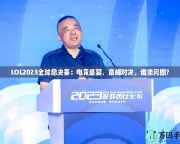LOL2023全球總決賽：電競(jìng)盛宴，巔峰對(duì)決，誰(shuí)能問(wèn)鼎？