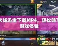穿越火線迅雷下載MP4，輕松暢享極速游戲體驗