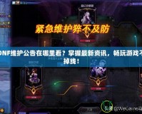 DNF維護公告在哪里看？掌握最新資訊，暢玩游戲不掉線！