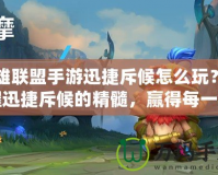 英雄聯(lián)盟手游迅捷斥候怎么玩？掌握迅捷斥候的精髓，贏得每一場(chǎng)勝利！