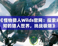 《怪物獵人Wilds官網(wǎng)：探索未知的獵人世界，挑戰(zhàn)極限》