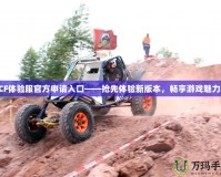 CF體驗服官方申請入口——搶先體驗新版本，暢享游戲魅力！