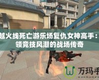 穿越火線死亡游樂場復仇女神高手：引領(lǐng)競技風潮的戰(zhàn)場傳奇